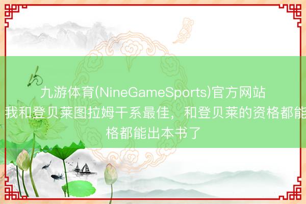 九游体育(NineGameSports)官方网站 姆巴佩：我和登贝莱图拉姆干系最佳，和登贝莱的资格都能出本书了