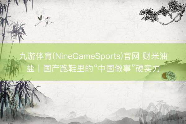 九游体育(NineGameSports)官网 财米油盐丨国产跑鞋里的“中国做事”硬实力