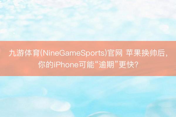 九游体育(NineGameSports)官网 苹果换帅后，你的iPhone可能“逾期”更快？