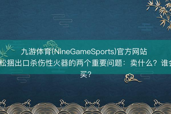 九游体育(NineGameSports)官方网站 日本松捆出口杀伤性火器的两个重要问题：卖什么？谁会买？