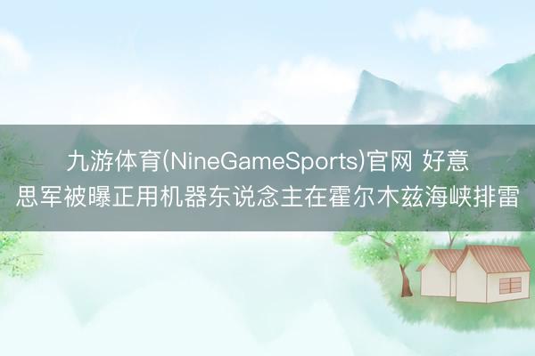 九游体育(NineGameSports)官网 好意思军被曝正用机器东说念主在霍尔木兹海峡排雷