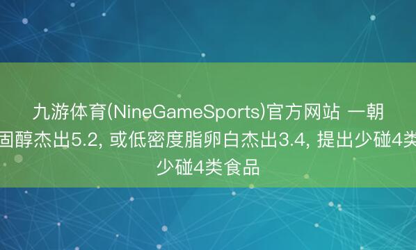 九游体育(NineGameSports)官方网站 一朝总胆固醇杰出5.2， 或低密度脂卵白杰出3.4， 提出少碰4类食品