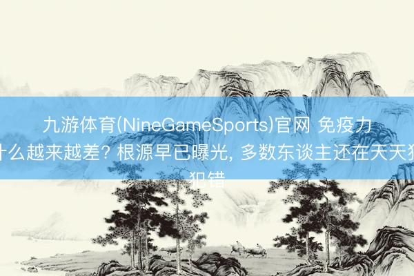 九游体育(NineGameSports)官网 免疫力为什么越来越差? 根源早已曝光， 多数东谈主还在天天犯错