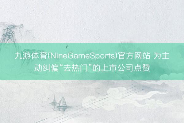 九游体育(NineGameSports)官方网站 为主动纠偏“去热门”的上市公司点赞