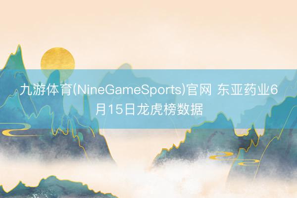 九游体育(NineGameSports)官网 东亚药业6月15日龙虎榜数据