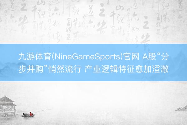 九游体育(NineGameSports)官网 A股“分步并购”悄然流行 产业逻辑特征愈加澄澈