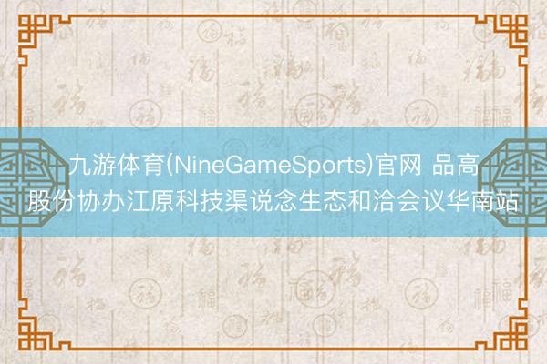 九游体育(NineGameSports)官网 品高股份协办江原科技渠说念生态和洽会议华南站