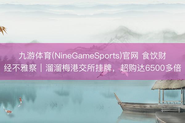 九游体育(NineGameSports)官网 食饮财经不雅察｜溜溜梅港交所挂牌，超购达6500多倍