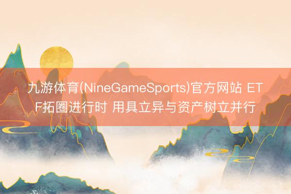 九游体育(NineGameSports)官方网站 ETF拓圈进行时 用具立异与资产树立并行