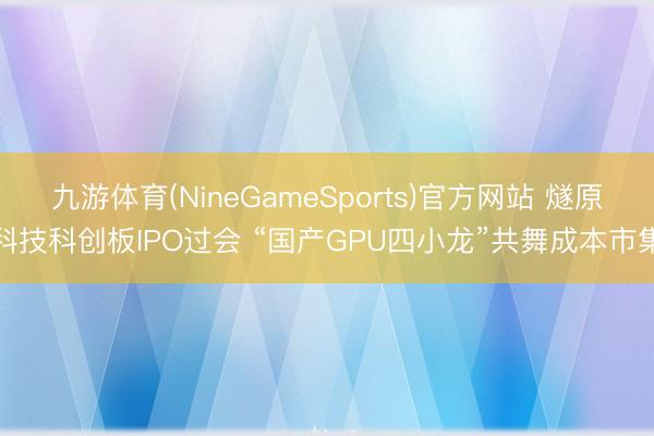 九游体育(NineGameSports)官方网站 燧原科技科创板IPO过会 “国产GPU四小龙”共舞成本市集