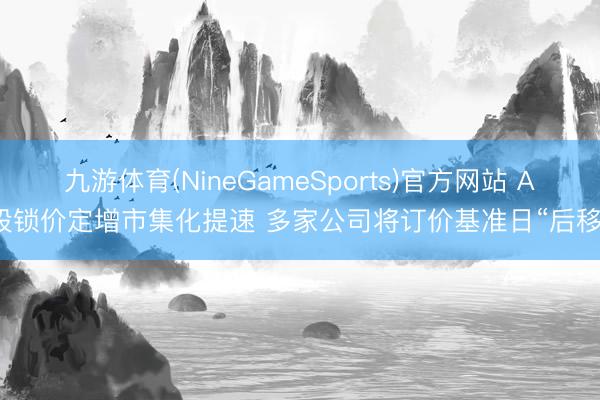 九游体育(NineGameSports)官方网站 A股锁价定增市集化提速 多家公司将订价基准日“后移”