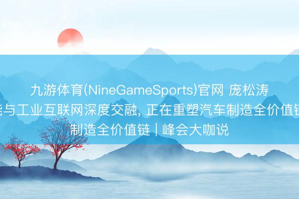 九游体育(NineGameSports)官网 庞松涛: 东谈主工智能与工业互联网深度交融， 正在重塑汽车制造全价值链 | 峰会大咖说