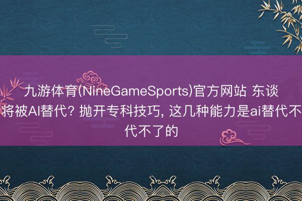 九游体育(NineGameSports)官方网站 东谈主终将被AI替代? 抛开专科技巧， 这几种能力是ai替代不了的