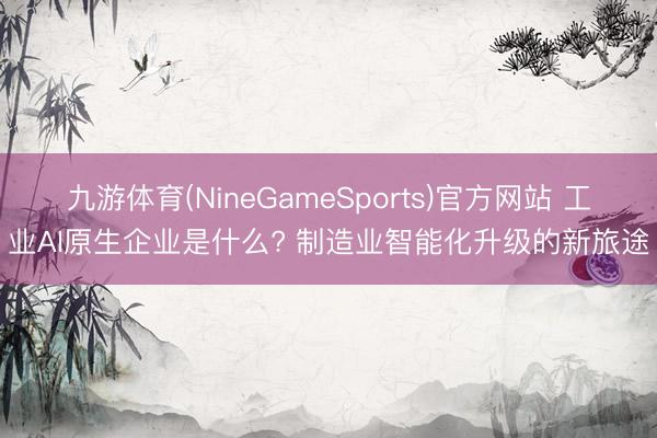 九游体育(NineGameSports)官方网站 工业AI原生企业是什么? 制造业智能化升级的新旅途