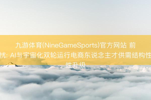 九游体育(NineGameSports)官方网站 前景无忧: AI与宇宙化双轮运行电商东说念主才供需结构性升级