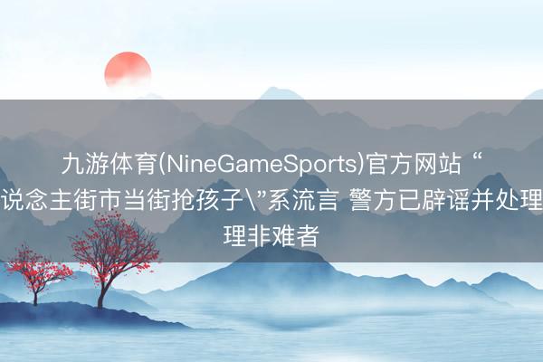 九游体育(NineGameSports)官方网站 “韶山东说念主街市当街抢孩子