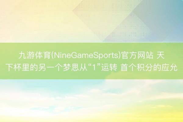 九游体育(NineGameSports)官方网站 天下杯里的另一个梦思从“1”运转 首个积分的应允