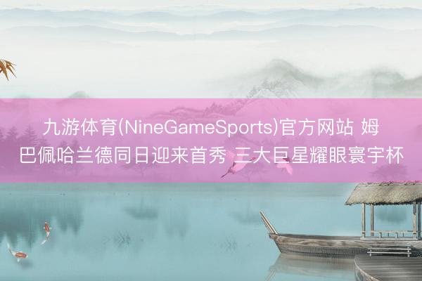 九游体育(NineGameSports)官方网站 姆巴佩哈兰德同日迎来首秀 三大巨星耀眼寰宇杯