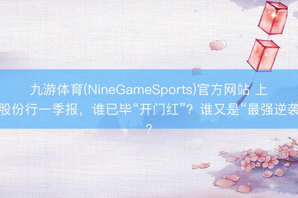 九游体育(NineGameSports)官方网站 上市股份行一季报，谁已毕“开门红”？谁又是“最强逆袭”？