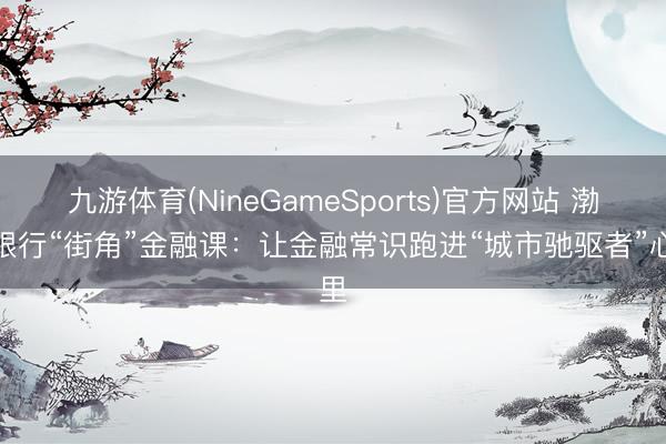 九游体育(NineGameSports)官方网站 渤海银行“街角”金融课：让金融常识跑进“城市驰驱者”心里