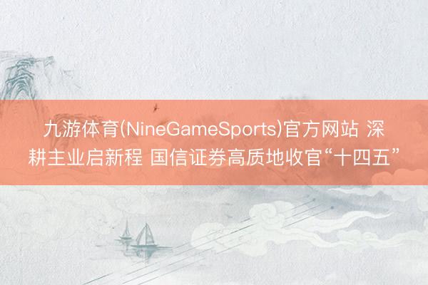 九游体育(NineGameSports)官方网站 深耕主业启新程 国信证券高质地收官“十四五”