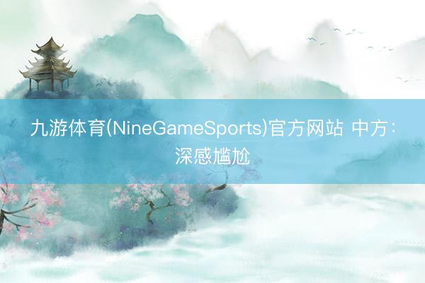 九游体育(NineGameSports)官方网站 中方：深感尴尬