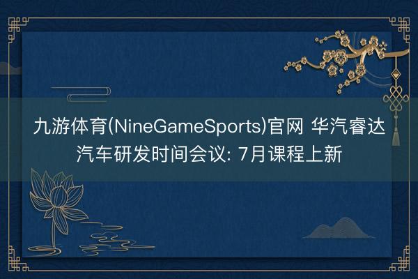 九游体育(NineGameSports)官网 华汽睿达汽车研发时间会议: 7月课程上新