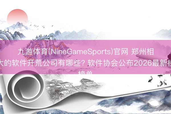 九游体育(NineGameSports)官网 郑州相比大的软件开荒公司有哪些? 软件协会公布2026最新榜单