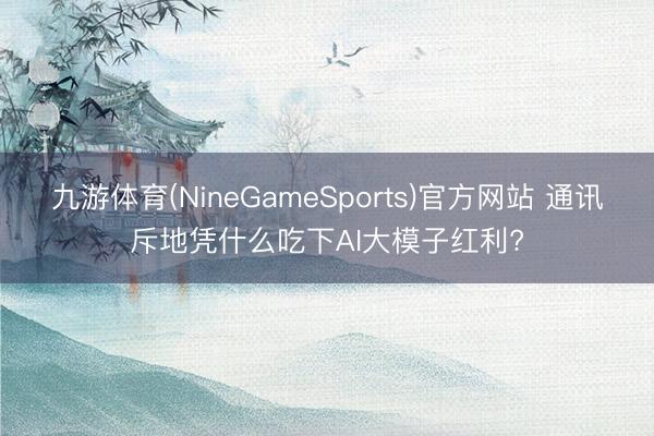 九游体育(NineGameSports)官方网站 通讯斥地凭什么吃下AI大模子红利?
