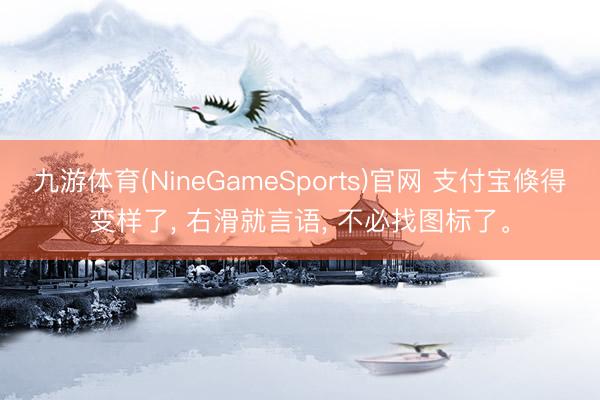 九游体育(NineGameSports)官网 支付宝倏得变样了， 右滑就言语， 不必找图标了。