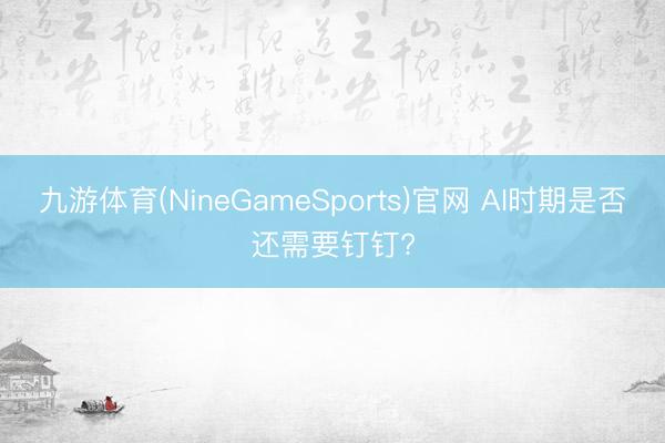 九游体育(NineGameSports)官网 AI时期是否还需要钉钉?