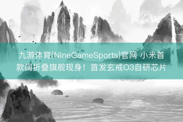 九游体育(NineGameSports)官网 小米首款阔折叠旗舰现身！首发玄戒O3自研芯片