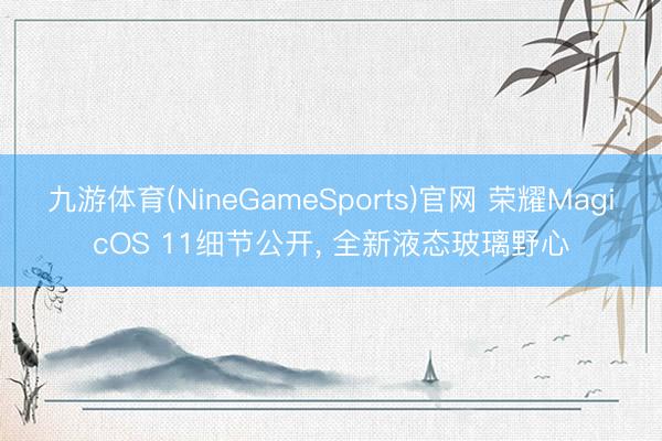 九游体育(NineGameSports)官网 荣耀MagicOS 11细节公开， 全新液态玻璃野心
