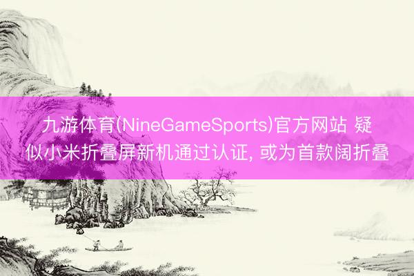 九游体育(NineGameSports)官方网站 疑似小米折叠屏新机通过认证， 或为首款阔折叠