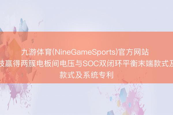 九游体育(NineGameSports)官方网站 乐亿通科技赢得两簇电板间电压与SOC双闭环平衡末端款式及系统专利