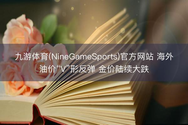 九游体育(NineGameSports)官方网站 海外油价“V”形反弹 金价陆续大跌