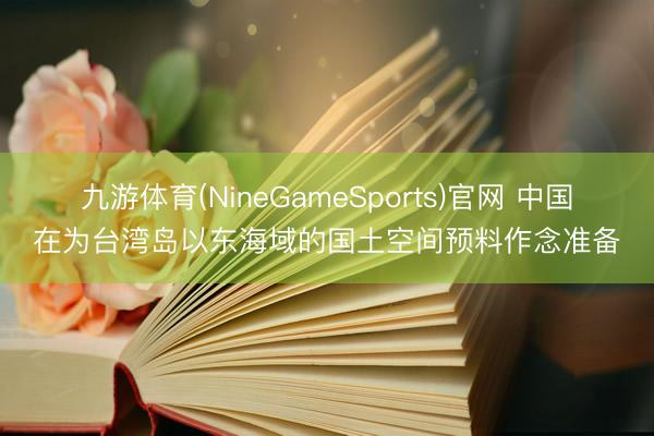 九游体育(NineGameSports)官网 中国在为台湾岛以东海域的国土空间预料作念准备