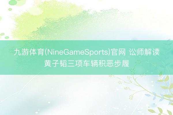 九游体育(NineGameSports)官网 讼师解读黄子韬三项车辆积恶步履