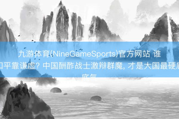 九游体育(NineGameSports)官方网站 谁说和平靠谦虚? 中国酬酢战士激辩群魔， 才是大国最硬底气