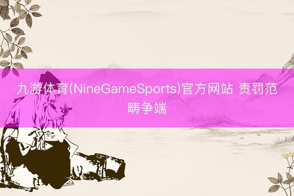 九游体育(NineGameSports)官方网站 责罚范畴争端