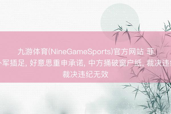 九游体育(NineGameSports)官方网站 菲已邀外军插足， 好意思重申承诺， 中方捅破窗户纸， 裁决违纪无效