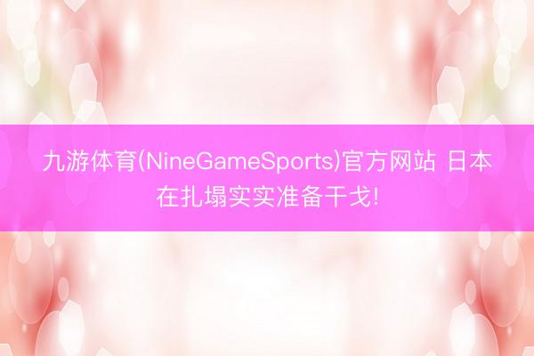 九游体育(NineGameSports)官方网站 日本在扎塌实实准备干戈!